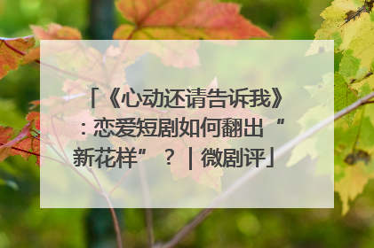 《心动还请告诉我》：恋爱短剧如何翻出“新花样”？｜微剧评