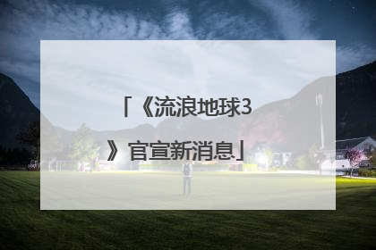 《流浪地球3》官宣新消息