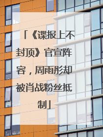 《谍报上不封顶》官宣阵容，周雨彤却被肖战粉丝抵制