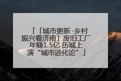 「城市更新 ·乡村振兴看济南」废旧工厂年赚1.5亿 历城上演“城市进化论”