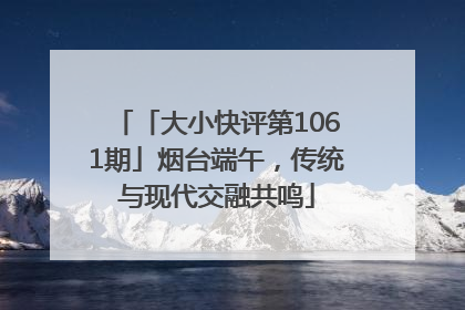 「大小快评第1061期」烟台端午，传统与现代交融共鸣