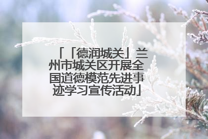 「德润城关」兰州市城关区开展全国道德模范先进事迹学习宣传活动