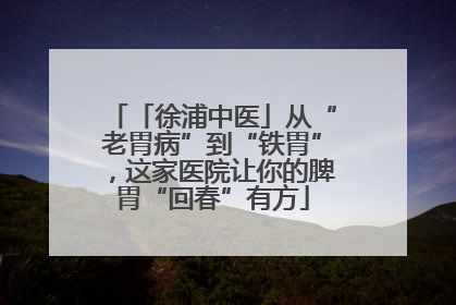「徐浦中医」从“老胃病”到“铁胃”，这家医院让你的脾胃“回春”有方