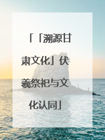 「溯源甘肃文化」伏羲祭祀与文化认同