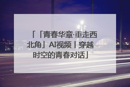 「青春华章·重走西北角」AI视频丨穿越时空的青春对话