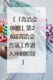 「青洽会前瞻」第26届青洽会各项工作进入冲刺阶段