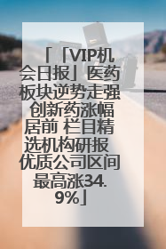「VIP机会日报」医药板块逆势走强 创新药涨幅居前 栏目精选机构研报 优质公司区间最高涨34.9%
