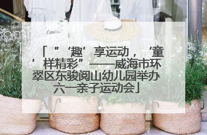 “‘趣’享运动，‘童’样精彩”——威海市环翠区东骏阅山幼儿园举办六一亲子运动会