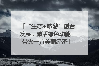 “生态+旅游”融合发展：激活绿色动能 带火一方美丽经济