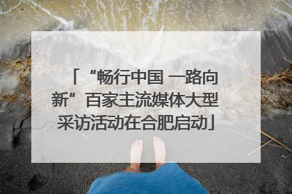 “畅行中国 一路向新”百家主流媒体大型采访活动在合肥启动