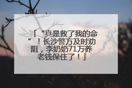 “真是救了我的命”！长沙警方及时劝阻，李奶奶71万养老钱保住了！