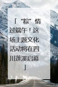 “粽”情过端午！这场主题文化活动将在四川蓬溪启幕