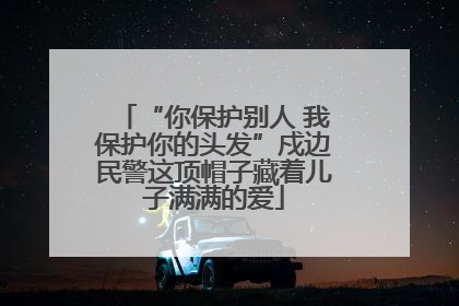 “你保护别人 我保护你的头发”戍边民警这顶帽子藏着儿子满满的爱