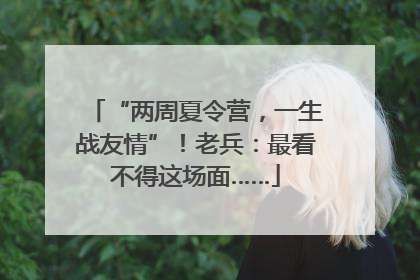“两周夏令营，一生战友情”！老兵：最看不得这场面……
