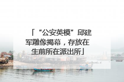 “公安英模”邱建军雕像揭幕，存放在生前所在派出所