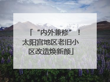 “内外兼修”！太阳宫地区老旧小区改造焕新颜