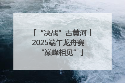 “决战”古黄河丨2025端午龙舟赛“巅峰相见”