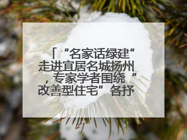 “名家话绿建”走进宜居名城扬州，专家学者围绕“改善型住宅”各抒己见贡献智慧