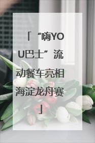 “嗨YOU巴士”流动餐车亮相海淀龙舟赛