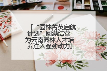 “园林菁英启航计划”圆满结营 为云南园林人才培养注入强劲动力