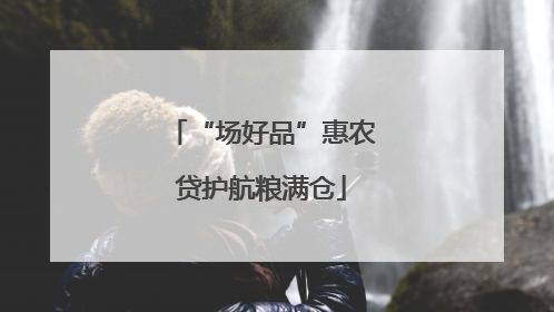 “场好品”惠农贷护航粮满仓