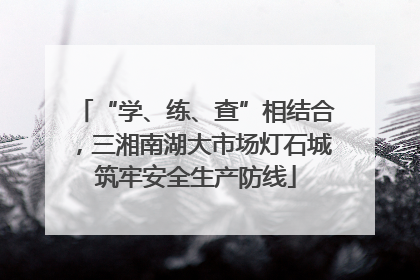 “学、练、查”相结合，三湘南湖大市场灯石城筑牢安全生产防线