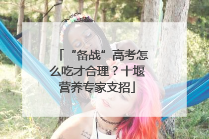 “备战”高考怎么吃才合理？十堰营养专家支招