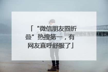 “微信朋友圈折叠”热搜第一，有网友直呼舒服了