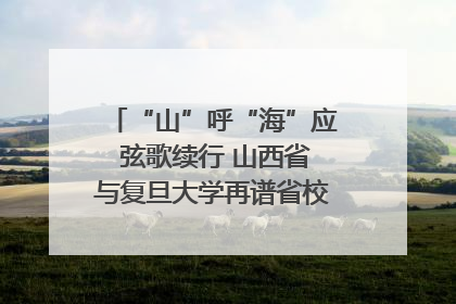 “山”呼“海”应 弦歌续行 山西省与复旦大学再谱省校合作新篇章