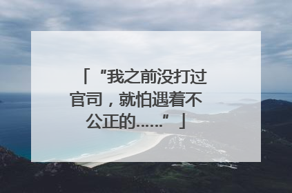 “我之前没打过官司，就怕遇着不公正的……”