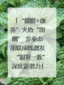 “摄影+康养”火热“出圈” 多业态串联成线激发“银发一族”深度游潜力