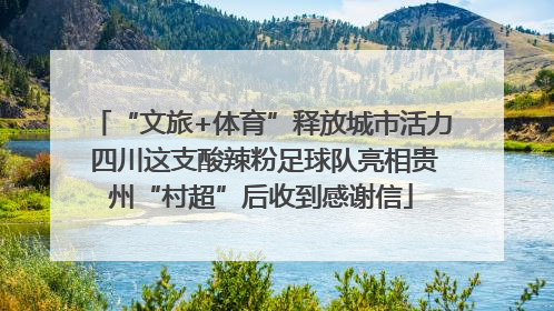 “文旅+体育”释放城市活力 四川这支酸辣粉足球队亮相贵州“村超”后收到感谢信
