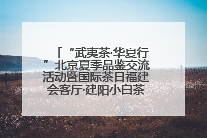 “武夷茶·华夏行”北京夏季品鉴交流活动暨国际茶日福建会客厅·建阳小白茶品牌推介会启幕！