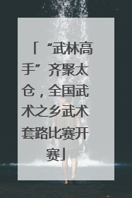 “武林高手”齐聚太仓，全国武术之乡武术套路比赛开赛
