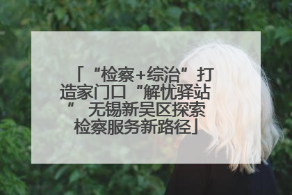 “检察+综治”打造家门口“解忧驿站” 无锡新吴区探索检察服务新路径