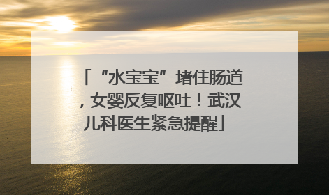 “水宝宝”堵住肠道，女婴反复呕吐！武汉儿科医生紧急提醒