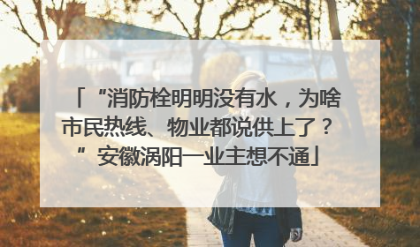 “消防栓明明没有水，为啥市民热线、物业都说供上了？”安徽涡阳一业主想不通