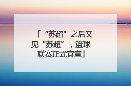 “苏超”之后又见“苏超”，篮球联赛正式官宣