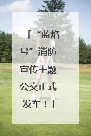 “蓝焰号”消防宣传主题公交正式发车！