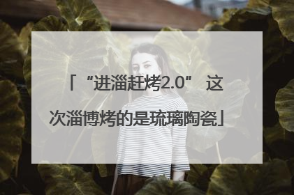 “进淄赶烤2.0” 这次淄博烤的是琉璃陶瓷