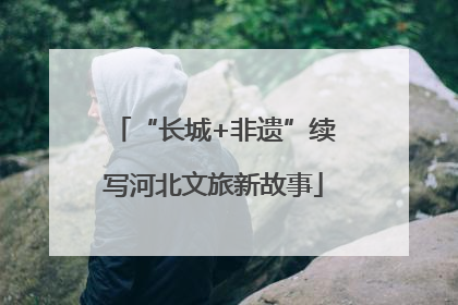 “长城+非遗”续写河北文旅新故事