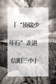 “顶端少年行”走进信阳三小
