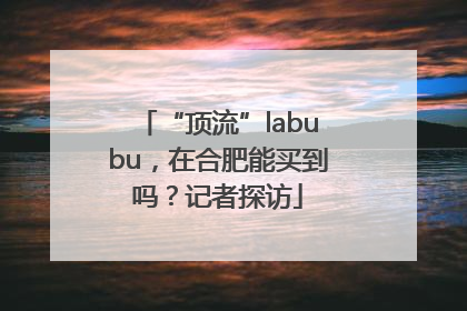 “顶流”labubu，在合肥能买到吗？记者探访