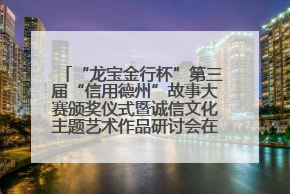 “龙宝金行杯”第三届“信用德州”故事大赛颁奖仪式暨诚信文化主题艺术作品研讨会在山东德州举办