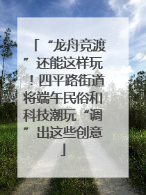 “龙舟竞渡”还能这样玩！四平路街道将端午民俗和科技潮玩“调”出这些创意