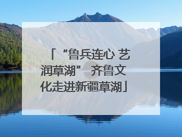“鲁兵连心 艺润草湖” 齐鲁文化走进新疆草湖