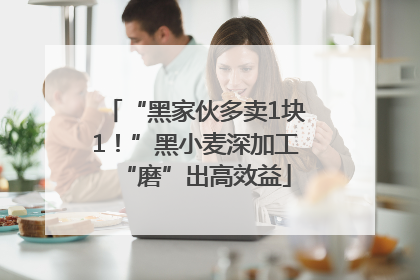 “黑家伙多卖1块1！”黑小麦深加工“磨”出高效益