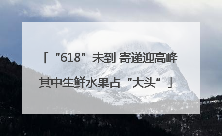 “618”未到 寄递迎高峰 其中生鲜水果占“大头”