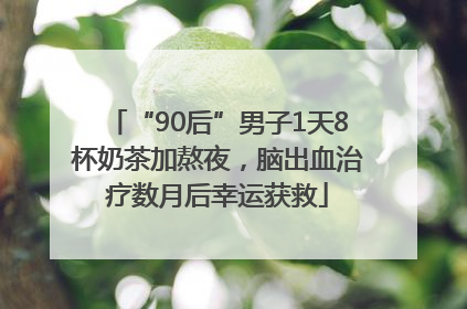 “90后”男子1天8杯奶茶加熬夜，脑出血治疗数月后幸运获救
