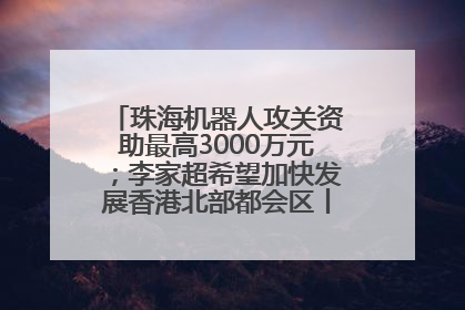 珠海机器人攻关资助最高3000万元；李家超希望加快发展香港北部都会区丨大湾区财经早参